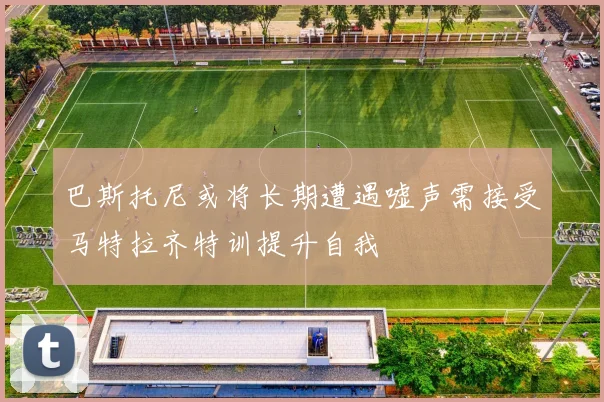 巴斯托尼或将长期遭遇嘘声需接受马特拉齐特训提升自我