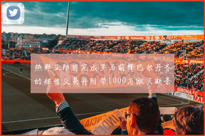 热那亚即将完成罗马前锋巴尔丹齐的租借交易并附带1000万欧买断条款