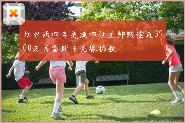 切尔西四年更换四位主帅赔偿近3900万马雷斯卡无缘执教