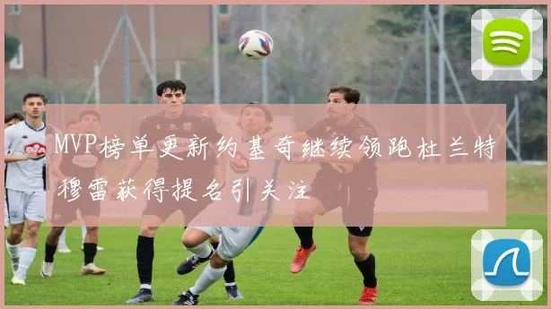 MVP榜单更新约基奇继续领跑杜兰特穆雷获得提名引关注
