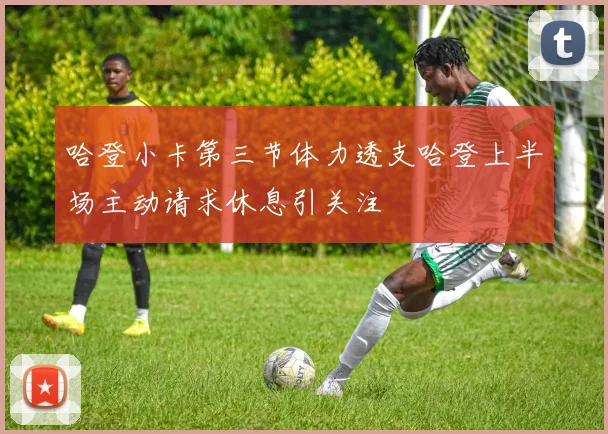 哈登小卡第三节体力透支哈登上半场主动请求休息引关注