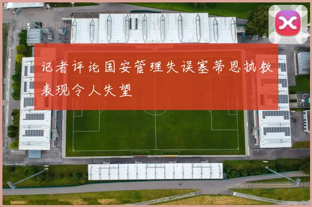 记者评论国安管理失误塞蒂恩执教表现令人失望