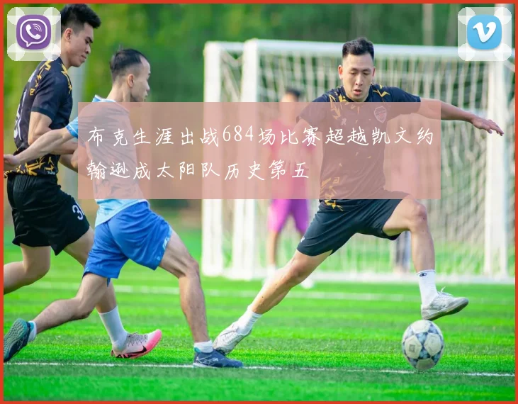 布克生涯出战684场比赛超越凯文约翰逊成太阳队历史第五
