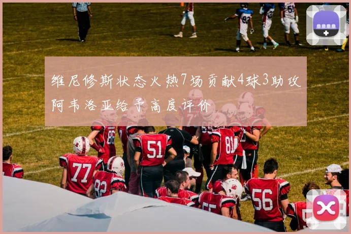 维尼修斯状态火热7场贡献4球3助攻阿韦洛亚给予高度评价
