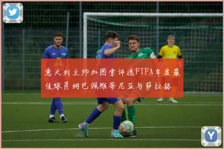 意大利主帅加图索评选FIFA年度最佳球员姆巴佩维蒂尼亚与萨拉赫