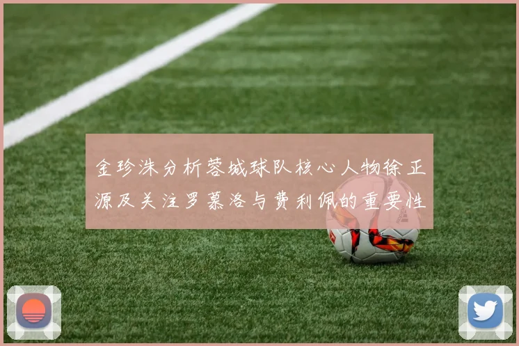 金珍洙分析蓉城球队核心人物徐正源及关注罗慕洛与费利佩的重要性