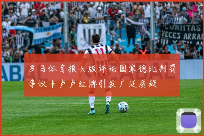 罗马体育报头版评论国家德比判罚争议卡卢卢红牌引发广泛质疑