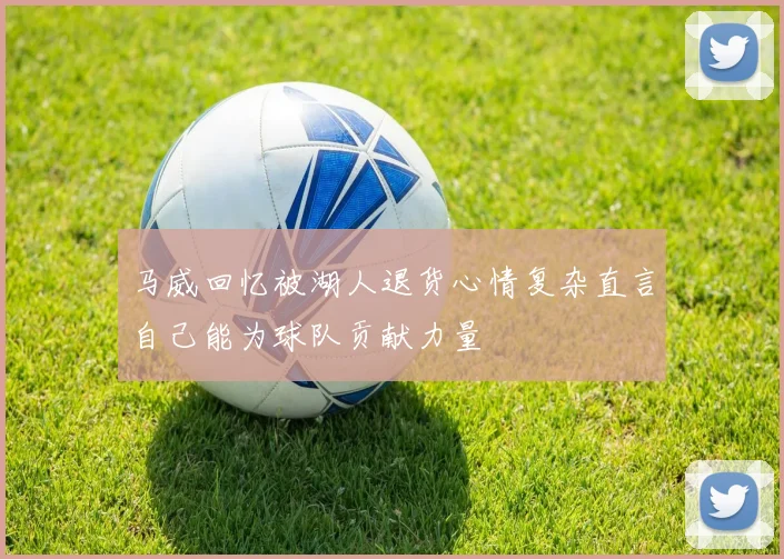 马威回忆被湖人退货心情复杂直言自己能为球队贡献力量