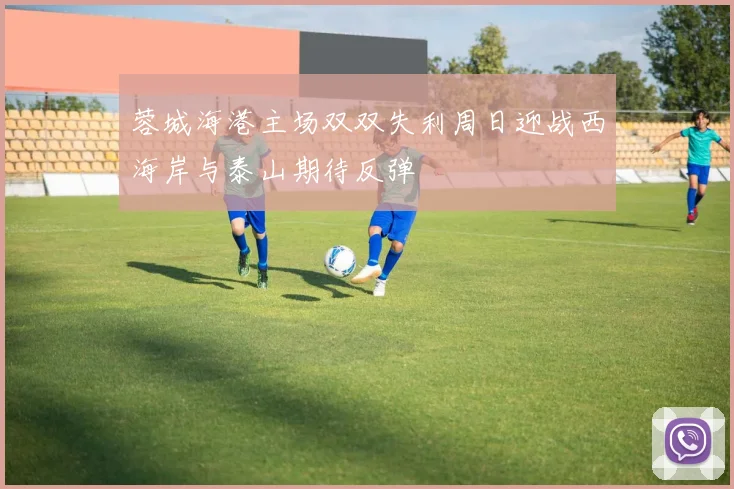 蓉城海港主场双双失利周日迎战西海岸与泰山期待反弹