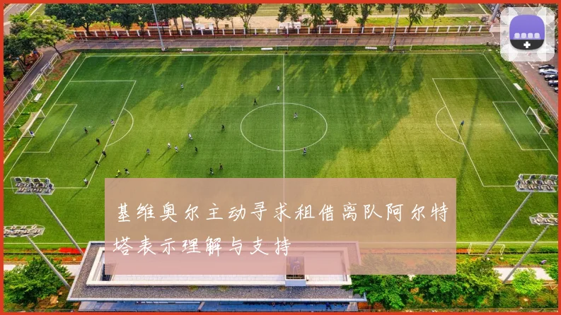 基维奥尔主动寻求租借离队阿尔特塔表示理解与支持