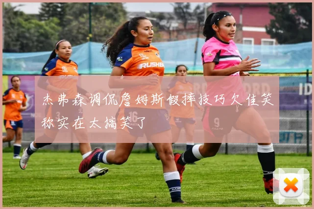 杰弗森调侃詹姆斯假摔技巧欠佳笑称实在太搞笑了