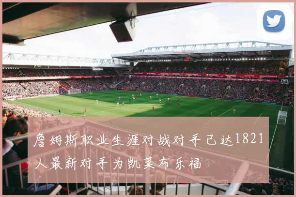 詹姆斯职业生涯对战对手已达1821人最新对手为凯莱布乐福
