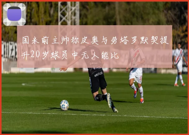 国米前主帅称皮奥与劳塔罗默契提升20岁球员中无人能比