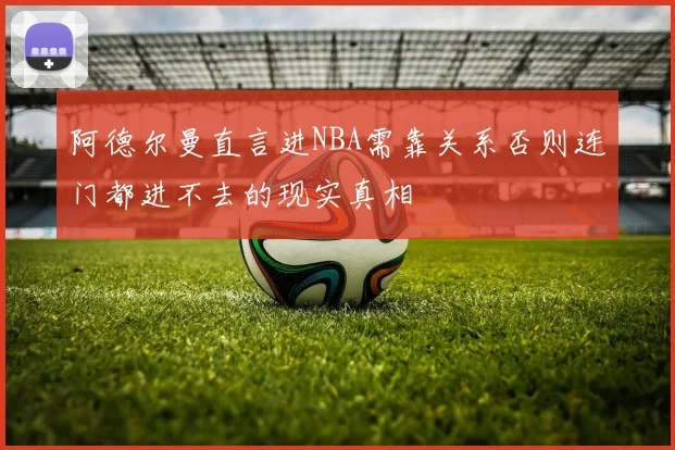 阿德尔曼直言进NBA需靠关系否则连门都进不去的现实真相