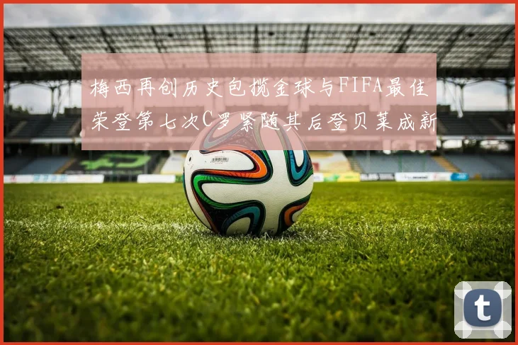 梅西再创历史包揽金球与FIFA最佳荣登第七次C罗紧随其后登贝莱成新星
