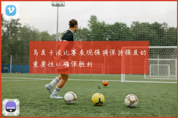 乌度卡谈比赛表现强调保持强度的重要性以确保胜利