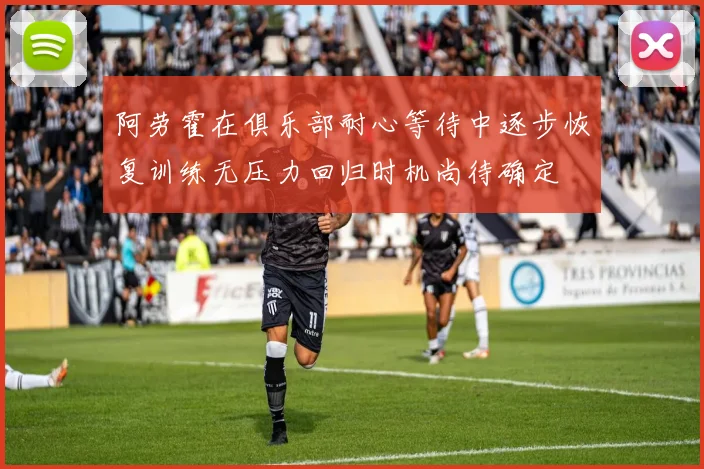 阿劳霍在俱乐部耐心等待中逐步恢复训练无压力回归时机尚待确定