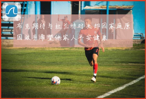 布克期待与杜兰特对决却因家庭原因放弃希望他家人平安健康