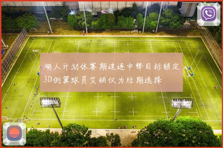 湖人计划休赛期追逐中锋目标锁定3D侧翼球员艾顿仅为短期选择