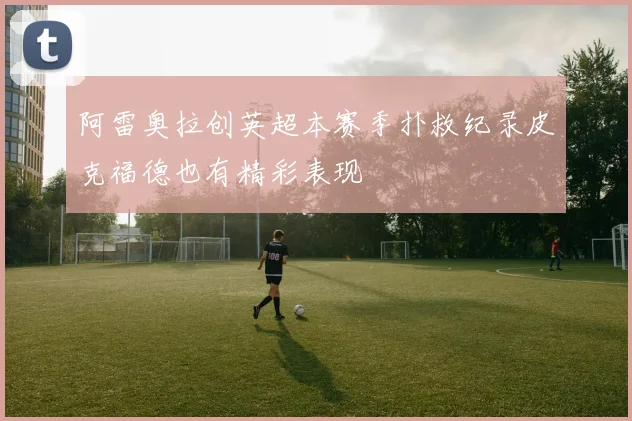 阿雷奥拉创英超本赛季扑救纪录皮克福德也有精彩表现