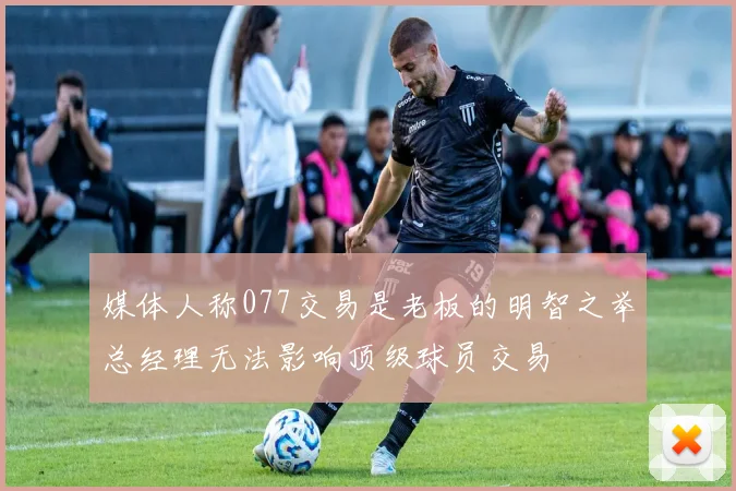 媒体人称077交易是老板的明智之举总经理无法影响顶级球员交易