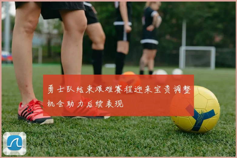 勇士队结束艰难赛程迎来宝贵调整机会助力后续表现