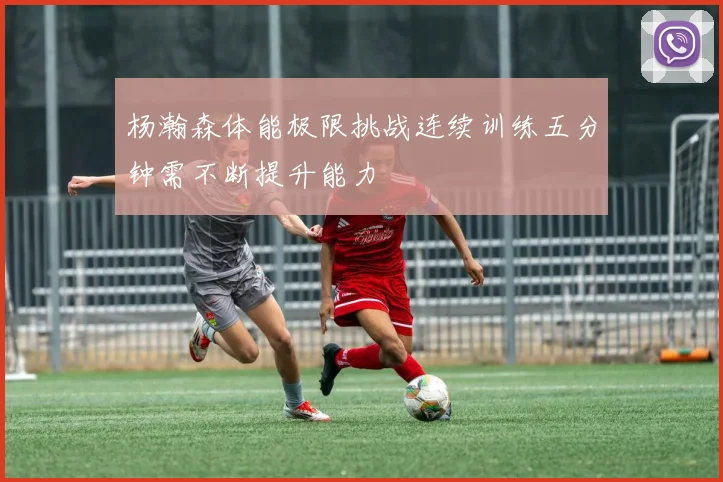 杨瀚森体能极限挑战连续训练五分钟需不断提升能力