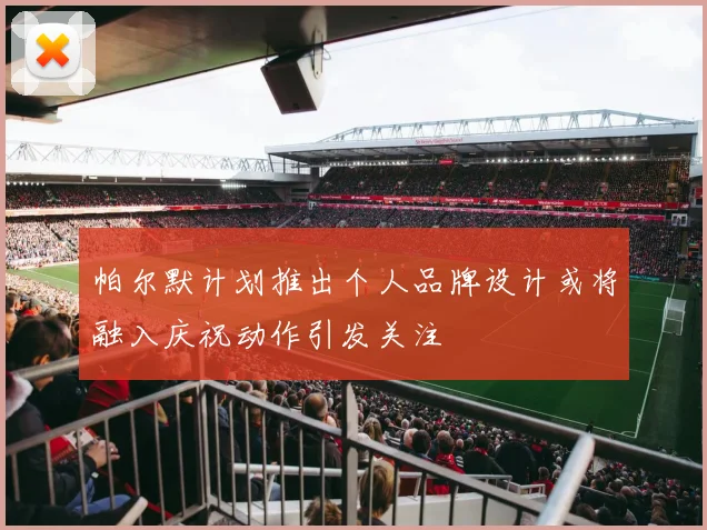 帕尔默计划推出个人品牌设计或将融入庆祝动作引发关注